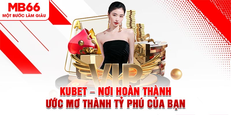 Kubet - Nơi Hoàn Thành Ước Mơ Thành Tỷ Phú Của Bạn