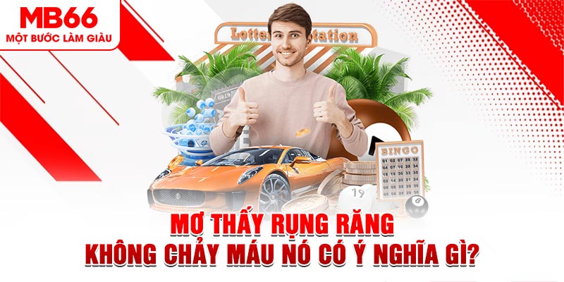 Mơ Thấy Rụng Răng Không Chảy Máu Nó Có Ý Nghĩa Gì? Nên Đánh Số Nào